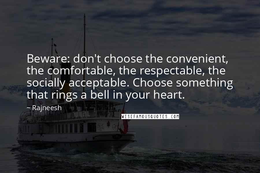 Rajneesh Quotes: Beware: don't choose the convenient, the comfortable, the respectable, the socially acceptable. Choose something that rings a bell in your heart.