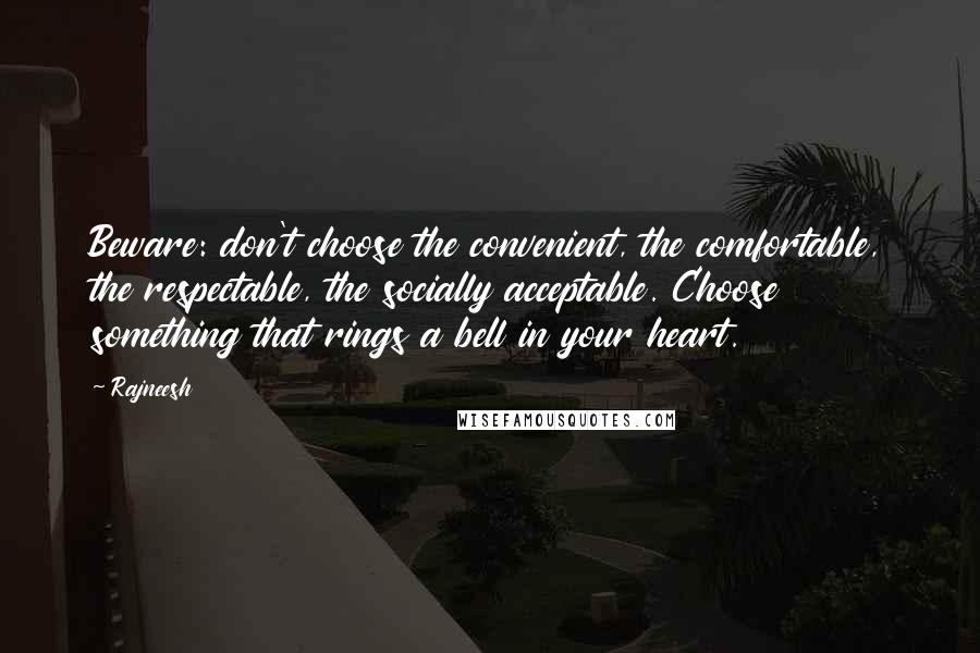 Rajneesh Quotes: Beware: don't choose the convenient, the comfortable, the respectable, the socially acceptable. Choose something that rings a bell in your heart.