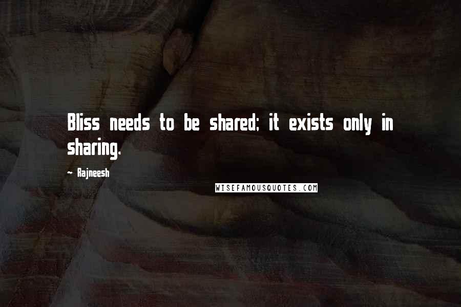 Rajneesh Quotes: Bliss needs to be shared; it exists only in sharing.