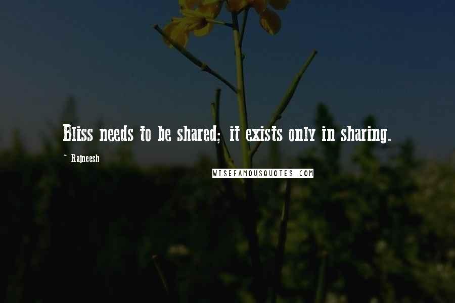 Rajneesh Quotes: Bliss needs to be shared; it exists only in sharing.