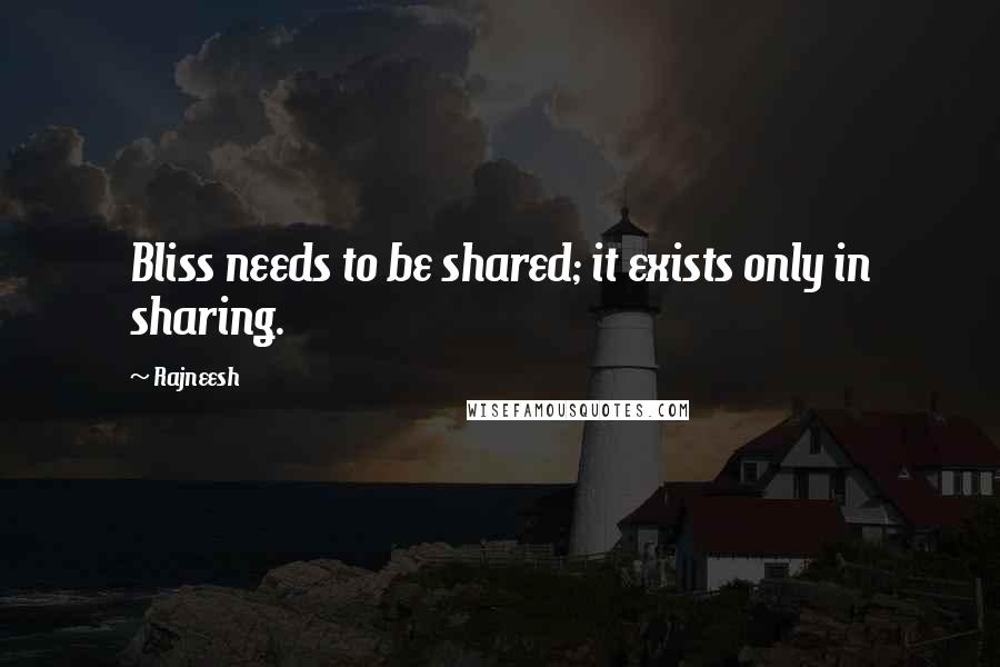 Rajneesh Quotes: Bliss needs to be shared; it exists only in sharing.