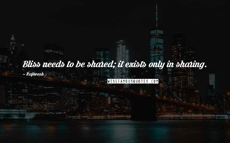 Rajneesh Quotes: Bliss needs to be shared; it exists only in sharing.