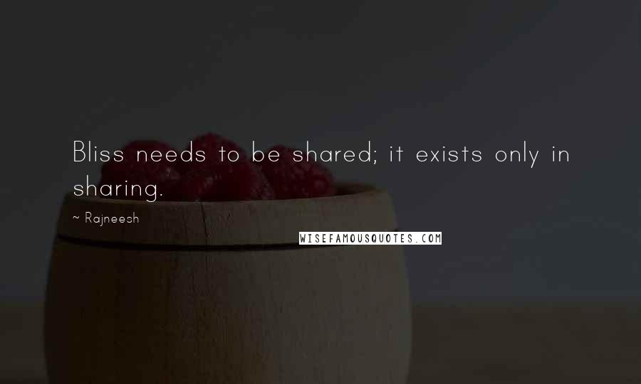 Rajneesh Quotes: Bliss needs to be shared; it exists only in sharing.