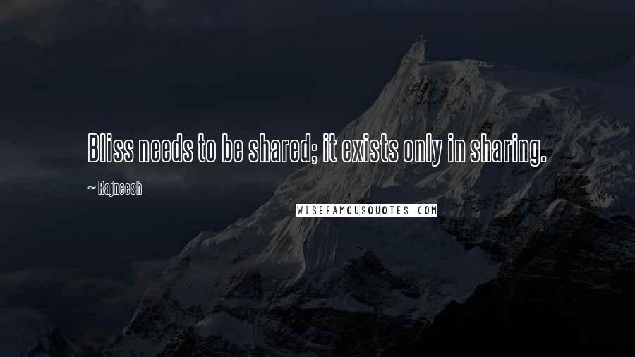 Rajneesh Quotes: Bliss needs to be shared; it exists only in sharing.