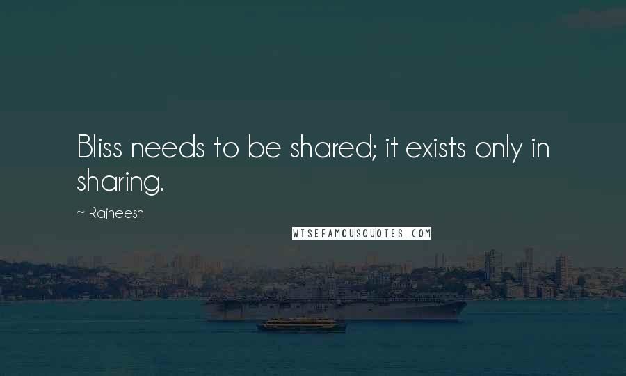 Rajneesh Quotes: Bliss needs to be shared; it exists only in sharing.