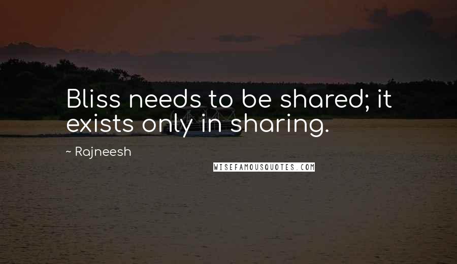 Rajneesh Quotes: Bliss needs to be shared; it exists only in sharing.