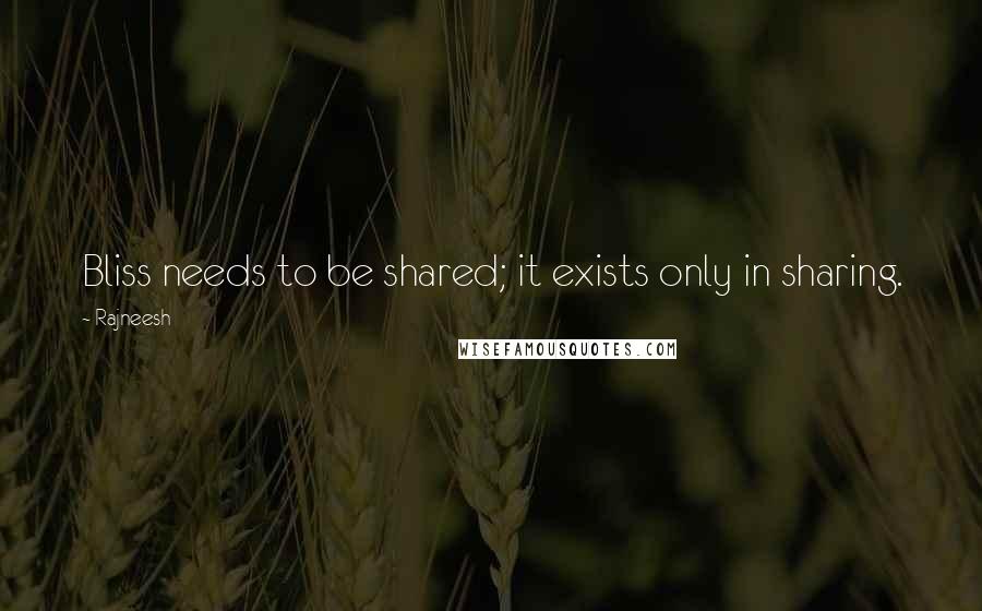 Rajneesh Quotes: Bliss needs to be shared; it exists only in sharing.