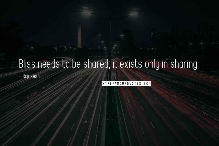 Rajneesh Quotes: Bliss needs to be shared; it exists only in sharing.