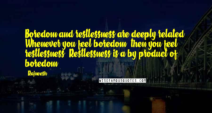 Rajneesh Quotes: Boredom and restlessness are deeply related. Whenever you feel boredom, then you feel restlessness. Restlessness is a by-product of boredom.