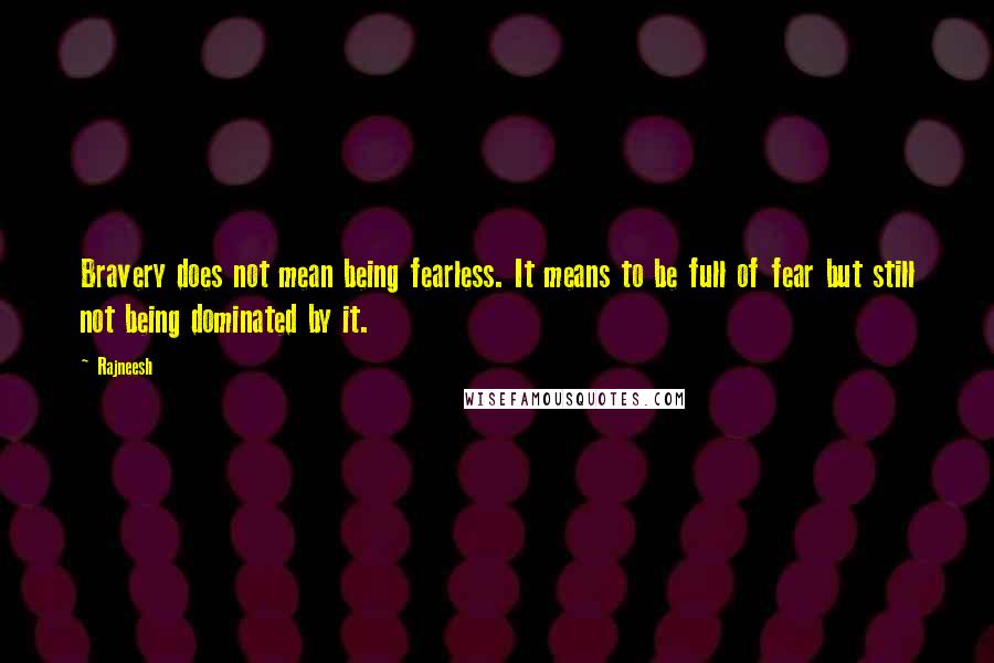 Rajneesh Quotes: Bravery does not mean being fearless. It means to be full of fear but still not being dominated by it.