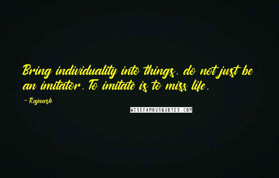 Rajneesh Quotes: Bring individuality into things, do not just be an imitator. To imitate is to miss life.