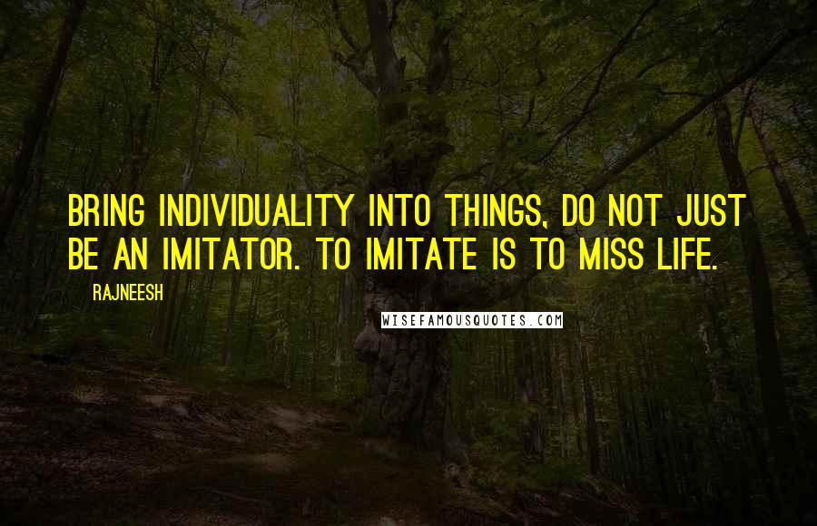 Rajneesh Quotes: Bring individuality into things, do not just be an imitator. To imitate is to miss life.