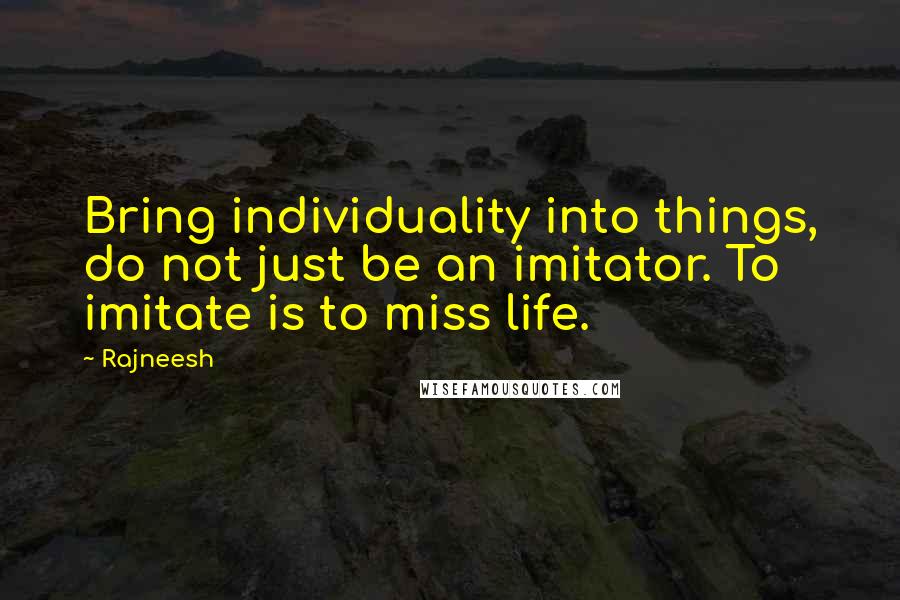 Rajneesh Quotes: Bring individuality into things, do not just be an imitator. To imitate is to miss life.