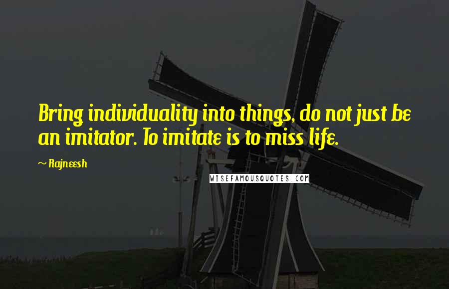 Rajneesh Quotes: Bring individuality into things, do not just be an imitator. To imitate is to miss life.
