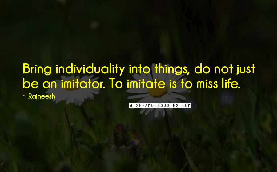 Rajneesh Quotes: Bring individuality into things, do not just be an imitator. To imitate is to miss life.