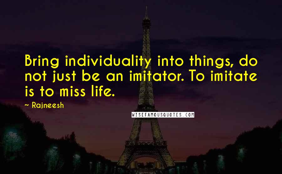 Rajneesh Quotes: Bring individuality into things, do not just be an imitator. To imitate is to miss life.