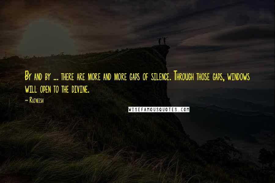 Rajneesh Quotes: By and by ... there are more and more gaps of silence. Through those gaps, windows will open to the divine.