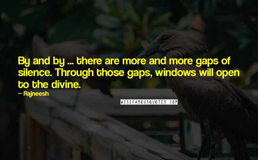 Rajneesh Quotes: By and by ... there are more and more gaps of silence. Through those gaps, windows will open to the divine.