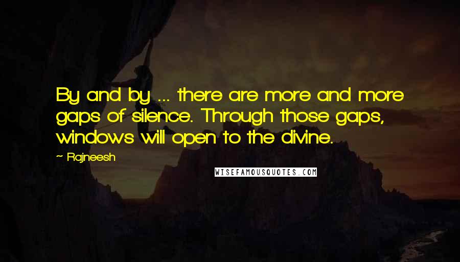 Rajneesh Quotes: By and by ... there are more and more gaps of silence. Through those gaps, windows will open to the divine.