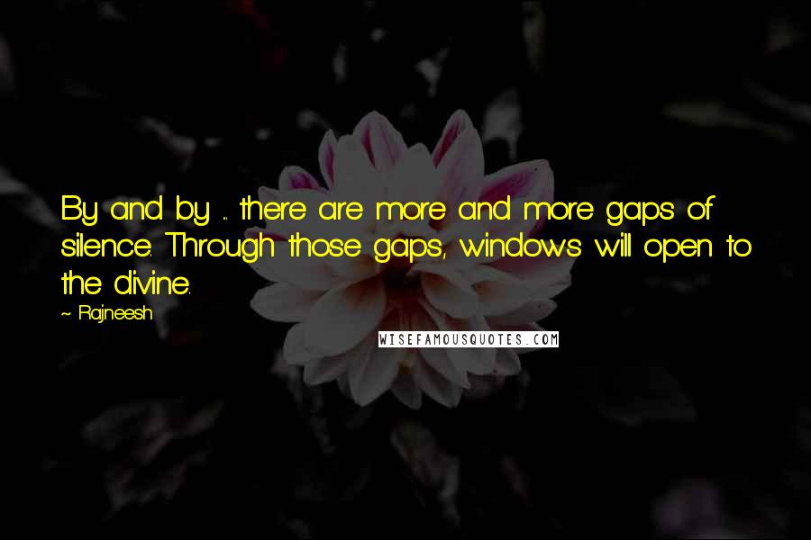 Rajneesh Quotes: By and by ... there are more and more gaps of silence. Through those gaps, windows will open to the divine.