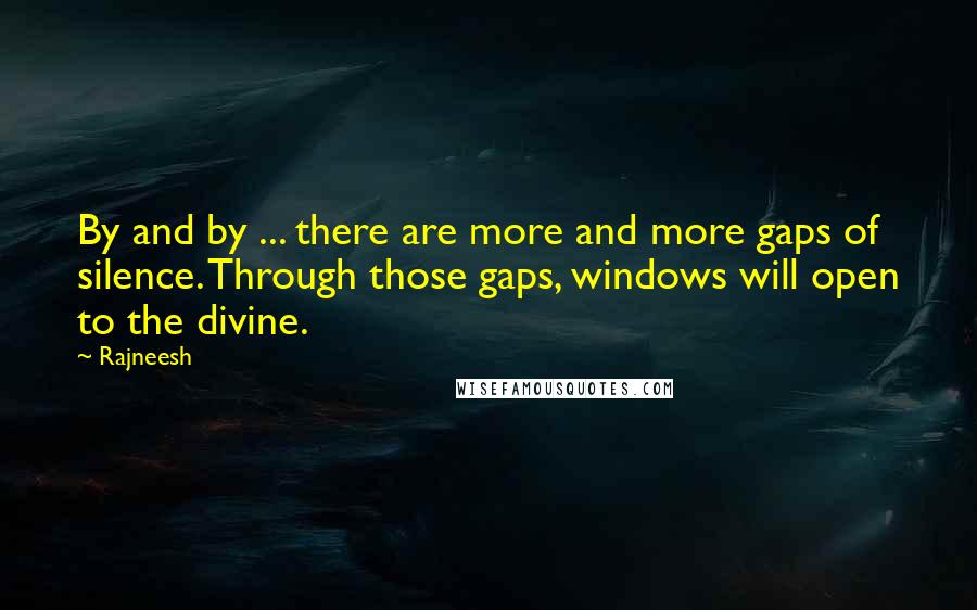 Rajneesh Quotes: By and by ... there are more and more gaps of silence. Through those gaps, windows will open to the divine.