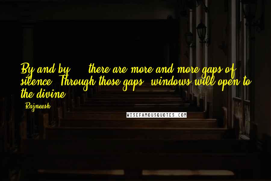 Rajneesh Quotes: By and by ... there are more and more gaps of silence. Through those gaps, windows will open to the divine.