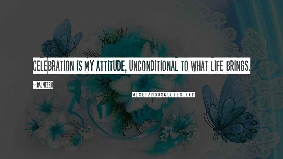 Rajneesh Quotes: Celebration is my attitude, unconditional to what life brings.