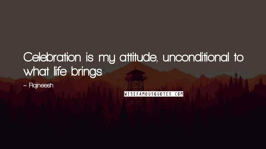Rajneesh Quotes: Celebration is my attitude, unconditional to what life brings.