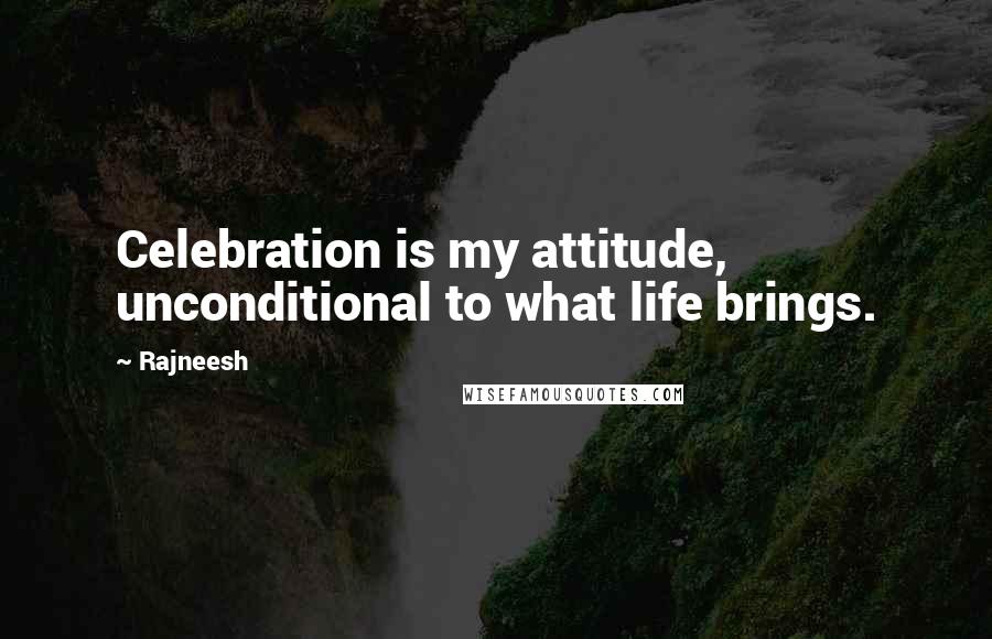 Rajneesh Quotes: Celebration is my attitude, unconditional to what life brings.