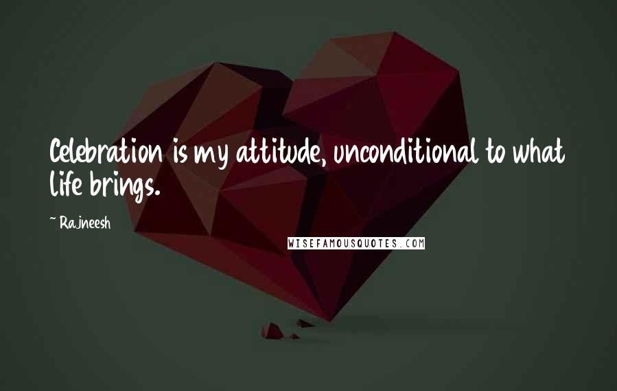 Rajneesh Quotes: Celebration is my attitude, unconditional to what life brings.