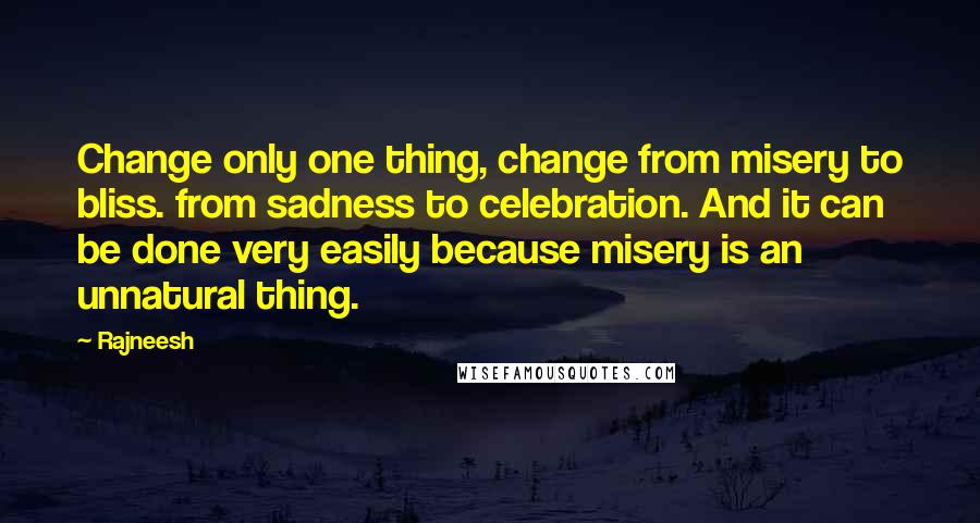 Rajneesh Quotes: Change only one thing, change from misery to bliss. from sadness to celebration. And it can be done very easily because misery is an unnatural thing.