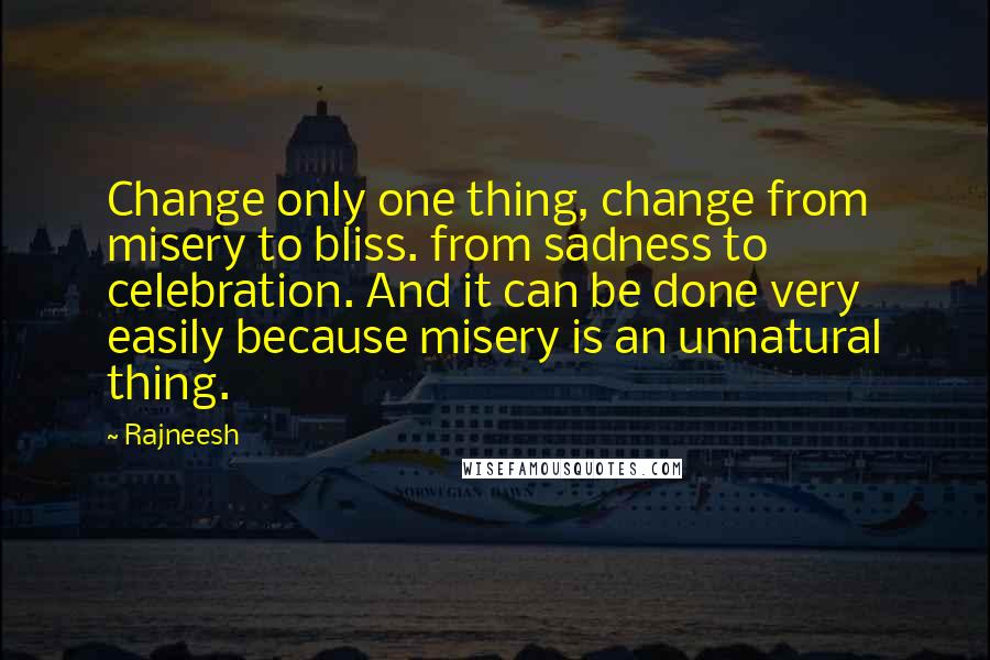 Rajneesh Quotes: Change only one thing, change from misery to bliss. from sadness to celebration. And it can be done very easily because misery is an unnatural thing.