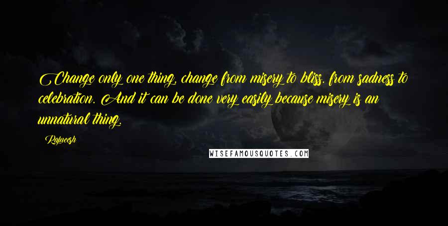 Rajneesh Quotes: Change only one thing, change from misery to bliss. from sadness to celebration. And it can be done very easily because misery is an unnatural thing.