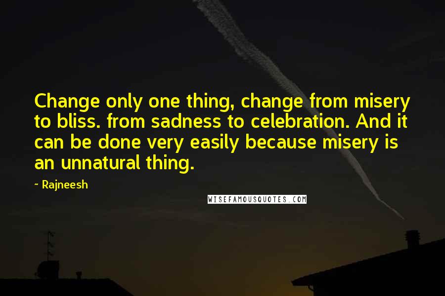 Rajneesh Quotes: Change only one thing, change from misery to bliss. from sadness to celebration. And it can be done very easily because misery is an unnatural thing.