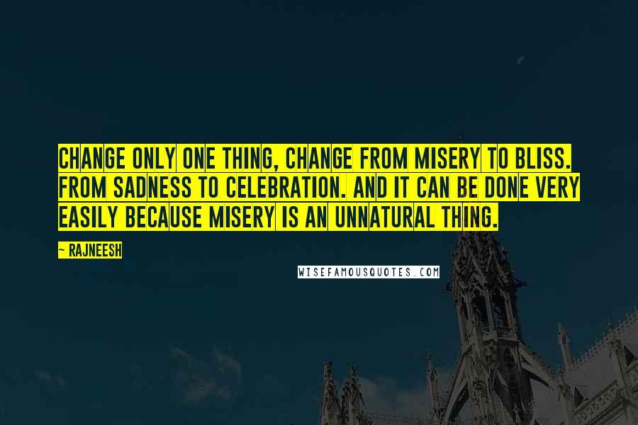 Rajneesh Quotes: Change only one thing, change from misery to bliss. from sadness to celebration. And it can be done very easily because misery is an unnatural thing.