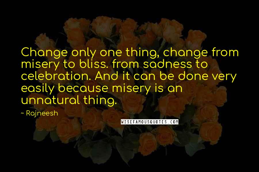 Rajneesh Quotes: Change only one thing, change from misery to bliss. from sadness to celebration. And it can be done very easily because misery is an unnatural thing.