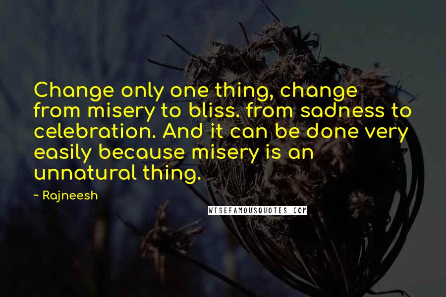 Rajneesh Quotes: Change only one thing, change from misery to bliss. from sadness to celebration. And it can be done very easily because misery is an unnatural thing.