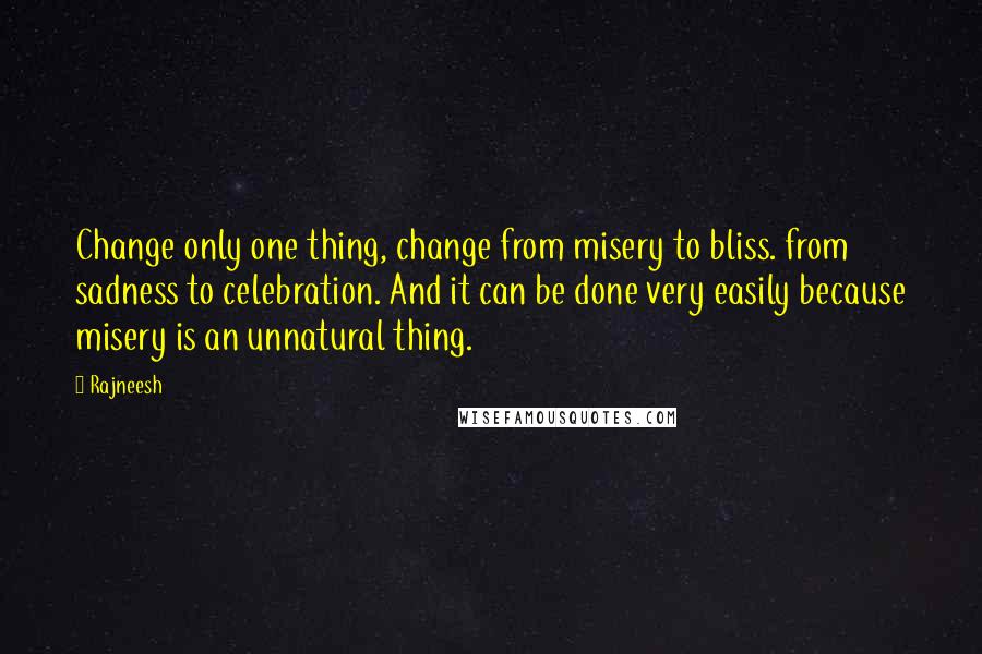 Rajneesh Quotes: Change only one thing, change from misery to bliss. from sadness to celebration. And it can be done very easily because misery is an unnatural thing.