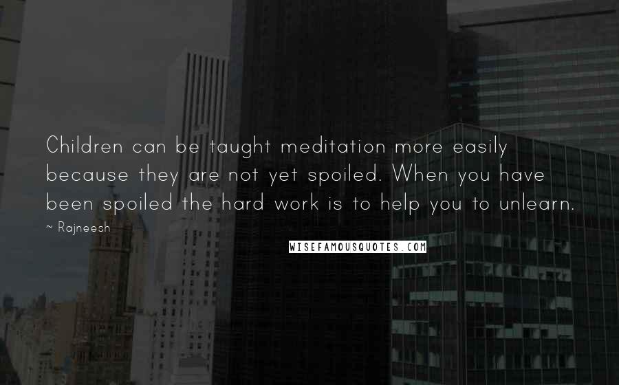 Rajneesh Quotes: Children can be taught meditation more easily because they are not yet spoiled. When you have been spoiled the hard work is to help you to unlearn.
