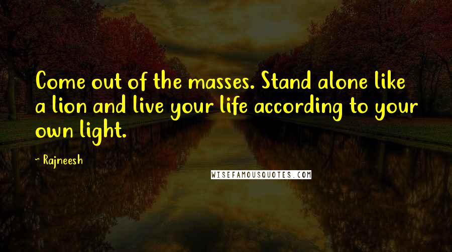 Rajneesh Quotes: Come out of the masses. Stand alone like a lion and live your life according to your own light.