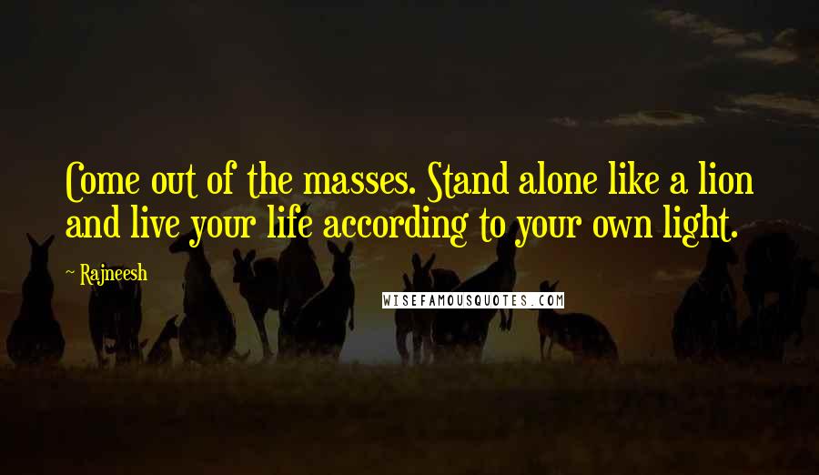 Rajneesh Quotes: Come out of the masses. Stand alone like a lion and live your life according to your own light.