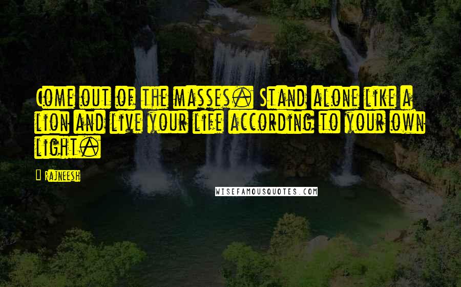 Rajneesh Quotes: Come out of the masses. Stand alone like a lion and live your life according to your own light.