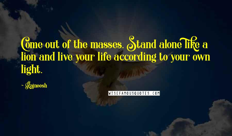 Rajneesh Quotes: Come out of the masses. Stand alone like a lion and live your life according to your own light.