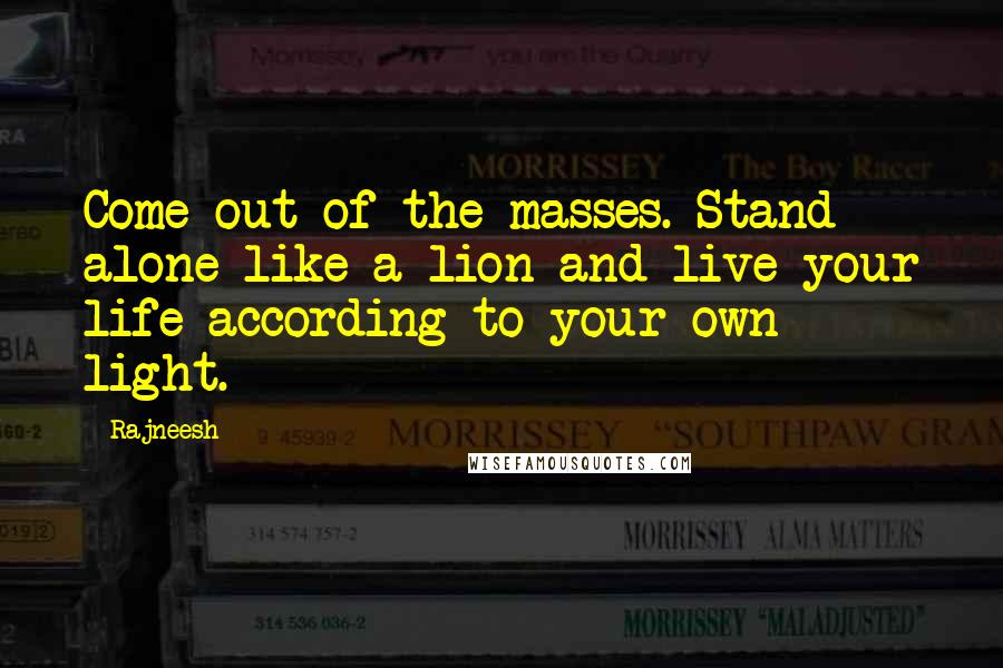 Rajneesh Quotes: Come out of the masses. Stand alone like a lion and live your life according to your own light.