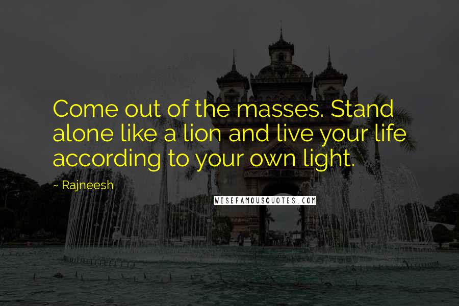 Rajneesh Quotes: Come out of the masses. Stand alone like a lion and live your life according to your own light.