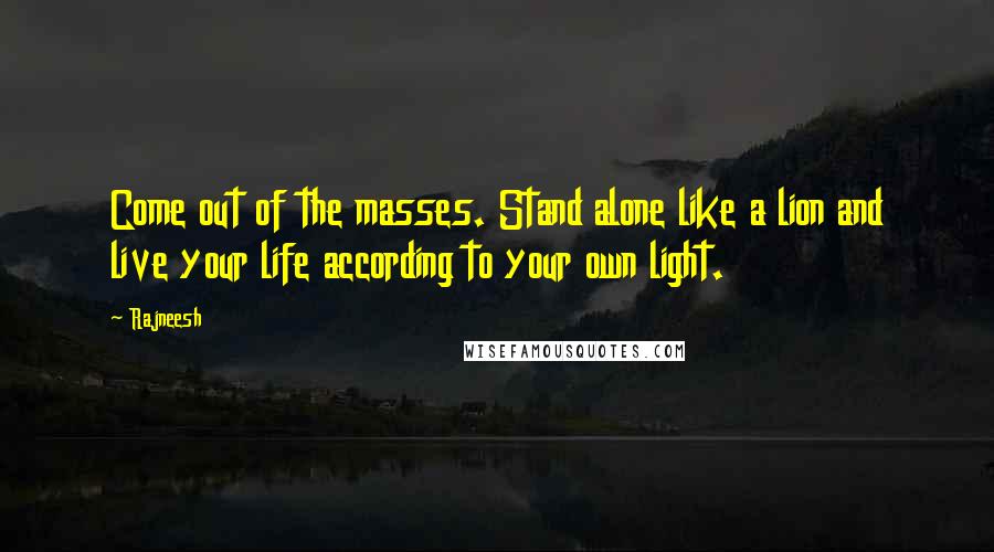 Rajneesh Quotes: Come out of the masses. Stand alone like a lion and live your life according to your own light.