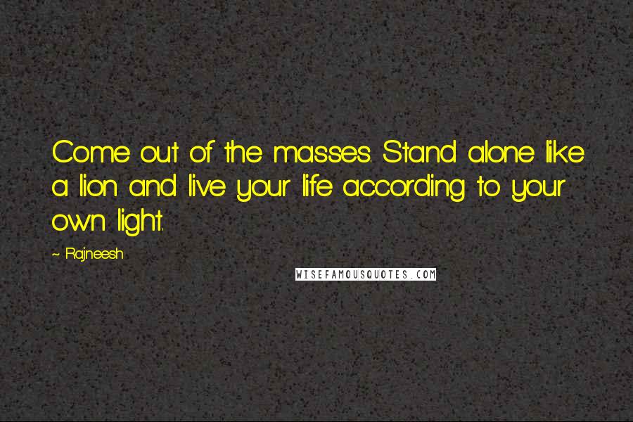 Rajneesh Quotes: Come out of the masses. Stand alone like a lion and live your life according to your own light.