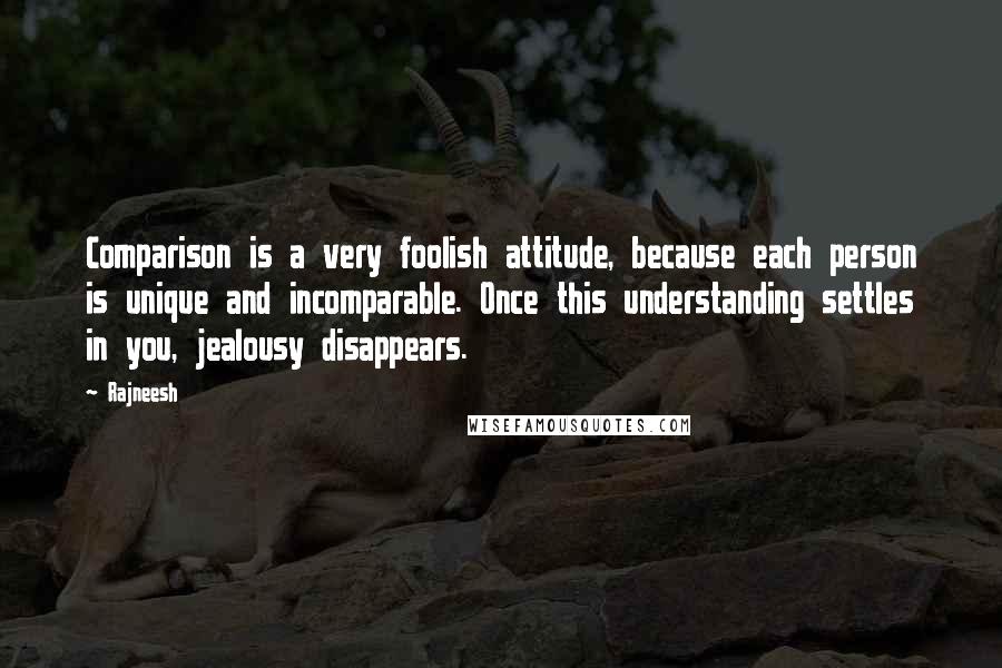 Rajneesh Quotes: Comparison is a very foolish attitude, because each person is unique and incomparable. Once this understanding settles in you, jealousy disappears.