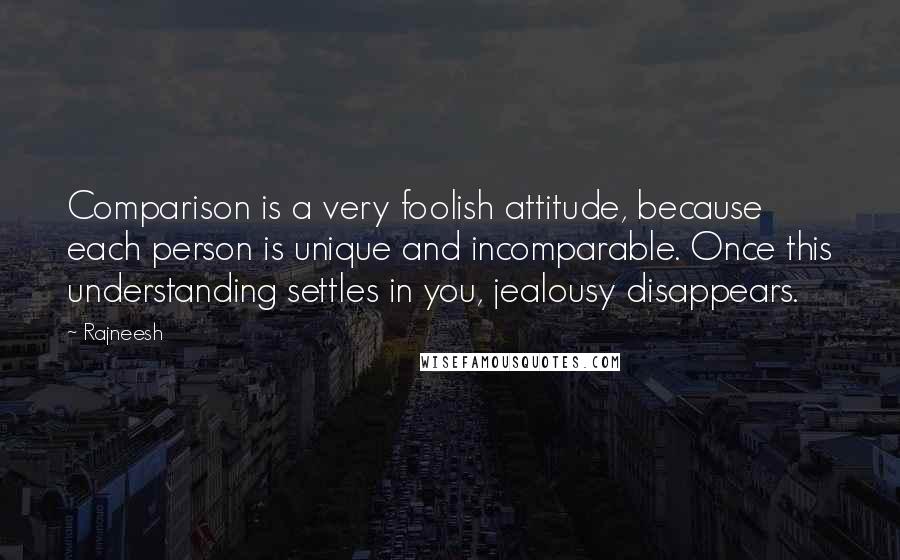 Rajneesh Quotes: Comparison is a very foolish attitude, because each person is unique and incomparable. Once this understanding settles in you, jealousy disappears.