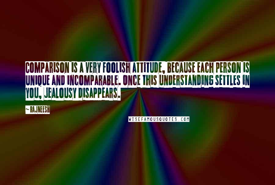 Rajneesh Quotes: Comparison is a very foolish attitude, because each person is unique and incomparable. Once this understanding settles in you, jealousy disappears.